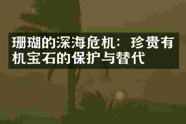 珊瑚的深海危机：珍贵有机宝石的保护与替代