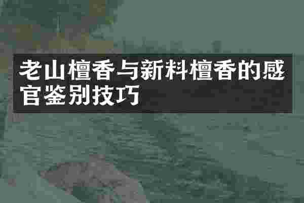 老山檀香与新料檀香的感官鉴别技巧