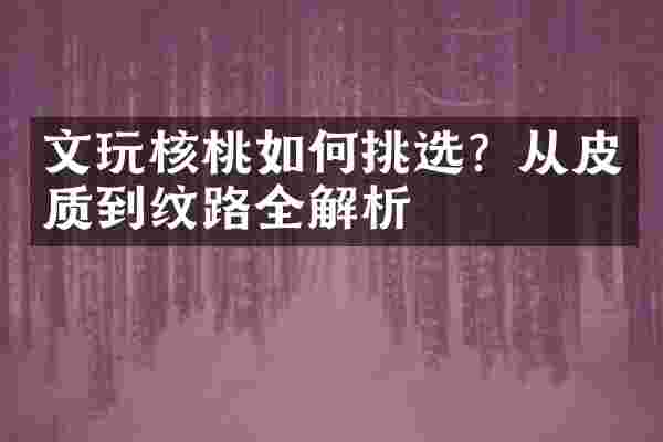 文玩核桃如何挑选？从皮质到纹路全解析