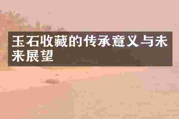 玉石收藏的传承意义与未来展望