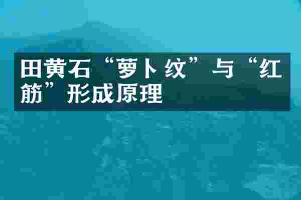 田黄石&ldquo;萝卜纹&rdquo;与&ldquo;红筋&rdquo;形成原理