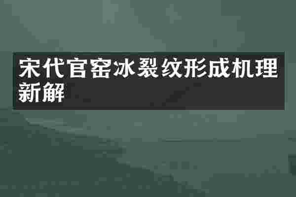 宋代官窑冰裂纹形成机理新解