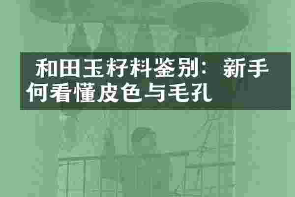  和田玉籽料鉴别：新手如何看懂皮色与毛孔