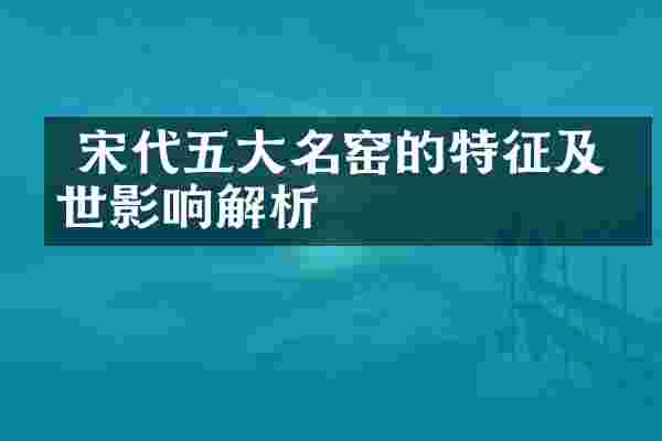  宋代五大名窑的特征及后世影响解析