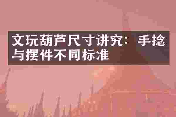 文玩葫芦尺寸讲究：手捻与摆件不同标准