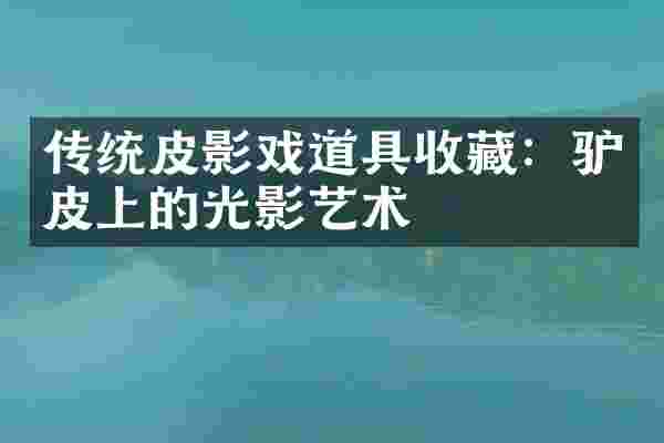 传统皮影戏道具收藏:驴皮上的光影艺术