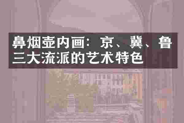 鼻烟壶内画：京、冀、鲁三大流派的艺术特色