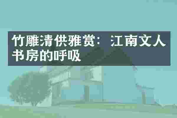 竹雕清供雅赏：江南文人书房的呼吸
