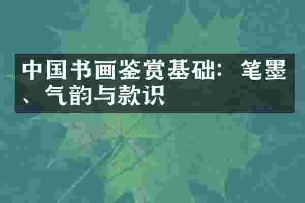 中国书画鉴赏基础：笔墨、气韵与款识