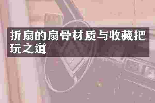 折扇的扇骨材质与收藏把玩之道