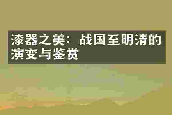 漆器之美：战国至明清的演变与鉴赏