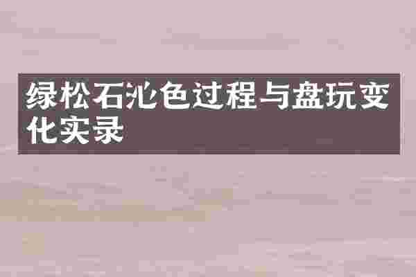 绿松石沁色过程与盘玩变化实录
